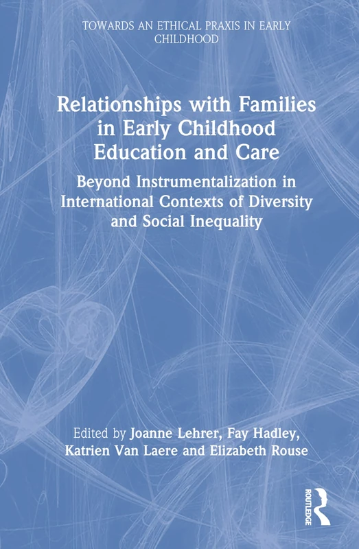 Relationships with Families in Early Childhood Education and Care: Beyond Instrumentalization in International Contexts of Diversity and Social ... an Ethical Praxis in Early Childhood)