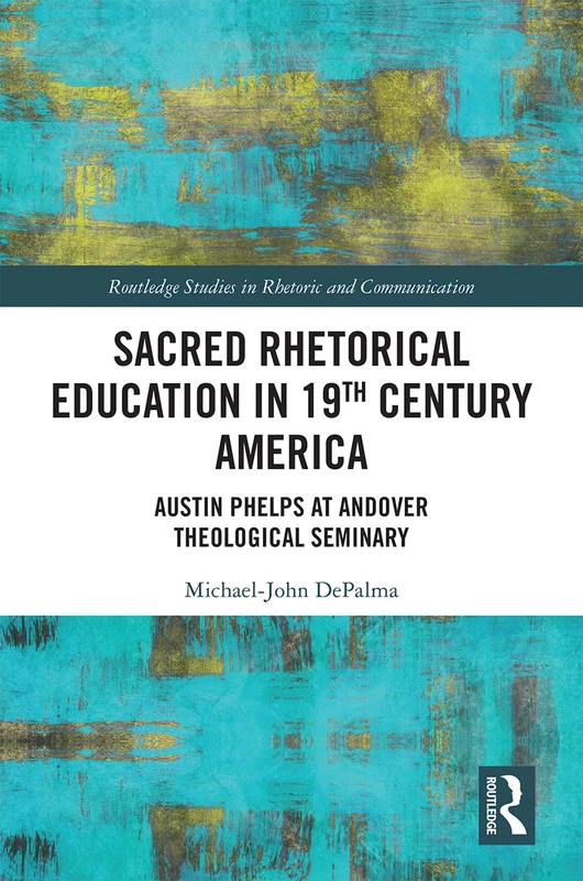 Sacred Rhetorical Education in 19th Century America: Austin Phelps at Andover Theological Seminary (Routledge Studies in Rhetoric and Communication)