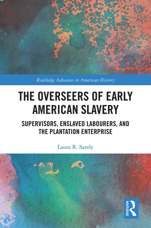 The Overseers of Early American Slavery: Supervisors, Enslaved Labourers, and the Plantation Enterprise: 17 (Routledge Advances in American History)
