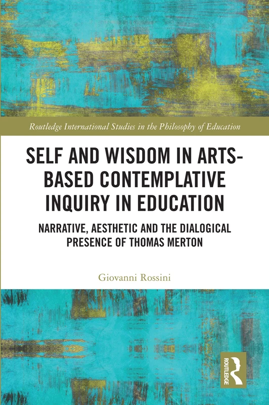 Self and Wisdom in Arts-Based Contemplative Inquiry in Education: Narrative, Aesthetic and the Dialogical Presence of Thomas Merton (Routledge International Studies in the Philosophy of Education)