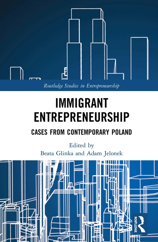Immigrant Entrepreneurship: Cases from Contemporary Poland (Routledge Studies in Entrepreneurship)
