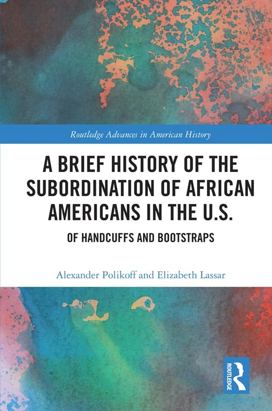 A Brief History of the Subordination of African Americans in the U.S.: Of Handcuffs and Bootstraps: 15 (Routledge Advances in American History)