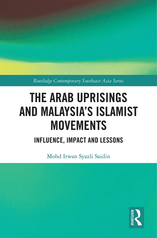 The Arab Uprisings and Malaysia’s Islamist Movements: Influence, Impact and Lessons (Routledge Contemporary Southeast Asia Series)