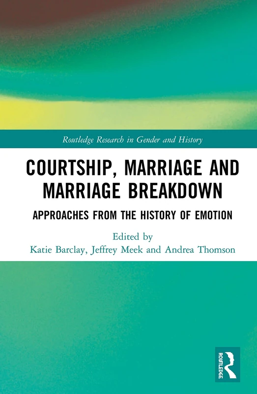 Courtship, Marriage and Marriage Breakdown: Approaches from the History of Emotion: 39 (Routledge Research in Gender and History)