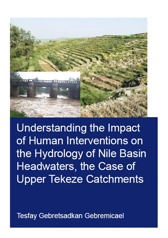 Understanding the Impact of Human Interventions on the Hydrology of Nile Basin Headwaters, the Case of Upper Tekeze Catchments (IHE Delft PhD Thesis Series)