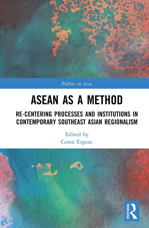 ASEAN as a Method: Re-centering Processes and Institutions in Contemporary Southeast Asian Regionalism (Politics in Asia)