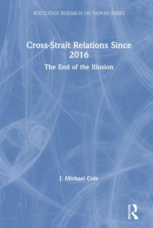 Cross-Strait Relations Since 2016: The End of the Illusion (Routledge Research on Taiwan Series)
