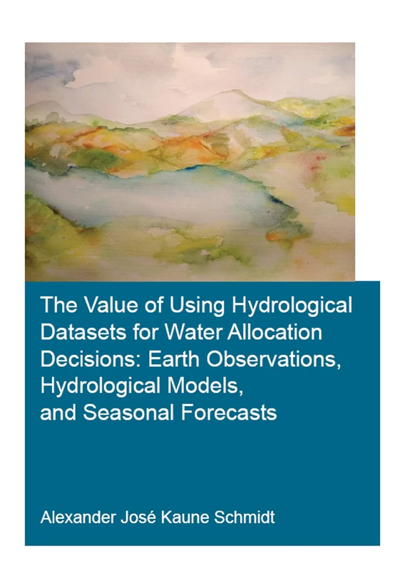 The Value of Using Hydrological Datasets for Water Allocation Decisions: Earth Observations, Hydrological Models and Seasonal Forecasts (IHE Delft PhD Thesis Series)
