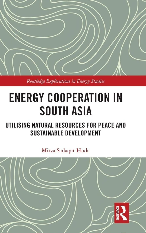 Energy Cooperation in South Asia: Utilizing Natural Resources for Peace and Sustainable Development (Routledge Explorations in Energy Studies)