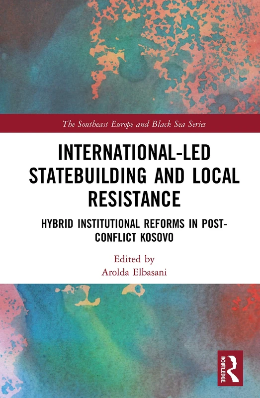 International-Led Statebuilding and Local Resistance: Hybrid Institutional Reforms in Post-Conflict Kosovo (The Southeast Europe and Black Sea Series)