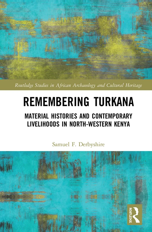 Remembering Turkana: Material Histories and Contemporary Livelihoods in North-Western Kenya (Routledge Studies in African Archaeology and Cultural Heritage)