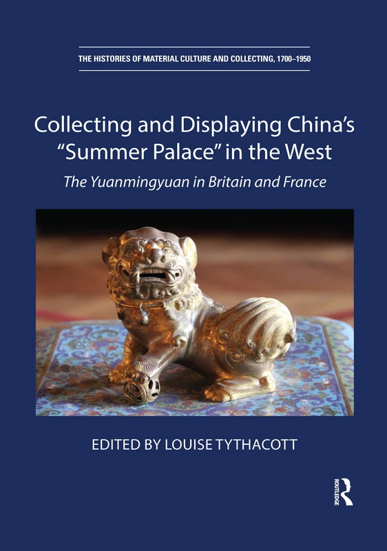 Collecting and Displaying China's “Summer Palace” in the West: The Yuanmingyuan in Britain and France (The Histories of Material Culture and Collecting, 1700-1950)