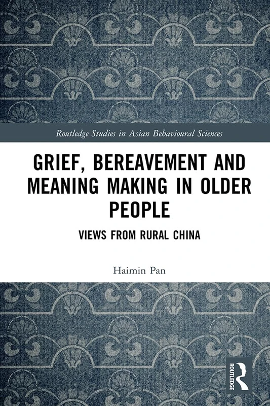 Grief, Bereavement and Meaning Making in Older People: Views from Rural China (Routledge Studies in Asian Behavioural Sciences)
