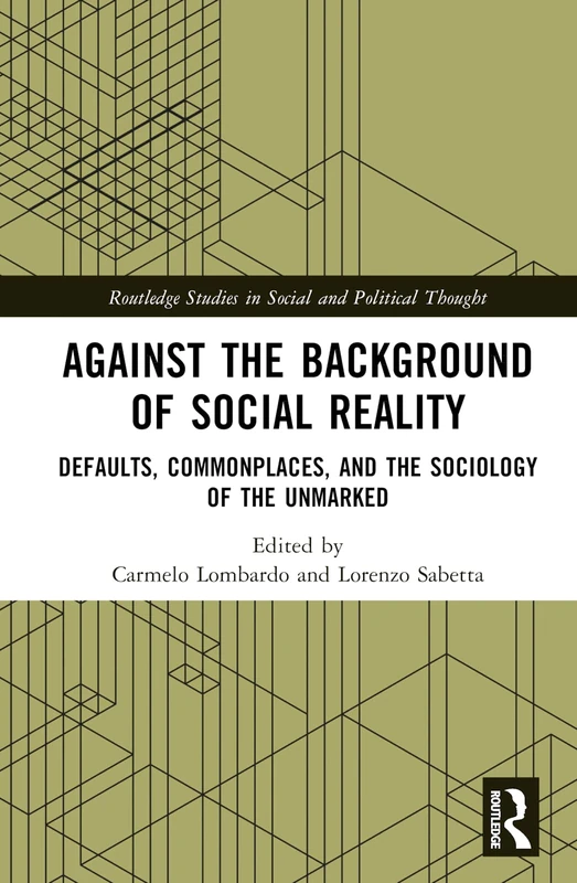 Against the Background of Social Reality: Defaults, Commonplaces, and the Sociology of the Unmarked (Routledge Studies in Social and Political Thought)
