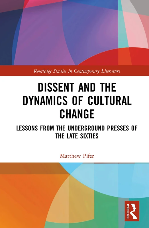 Dissent and the Dynamics of Cultural Change: Lessons from the Underground Presses of the Late Sixties (Routledge Studies in Contemporary Literature)