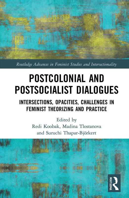 Postcolonial and Postsocialist Dialogues: Intersections, Opacities, Challenges in Feminist Theorizing and Practice (Routledge Advances in Feminist Studies and Intersectionality)