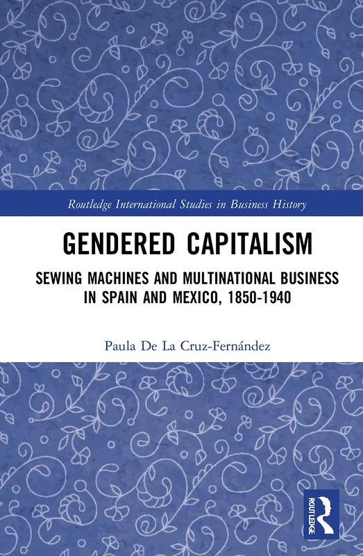 Gendered Capitalism: Sewing Machines and Multinational Business in Spain and Mexico, 1850-1940 (Routledge International Studies in Business History)