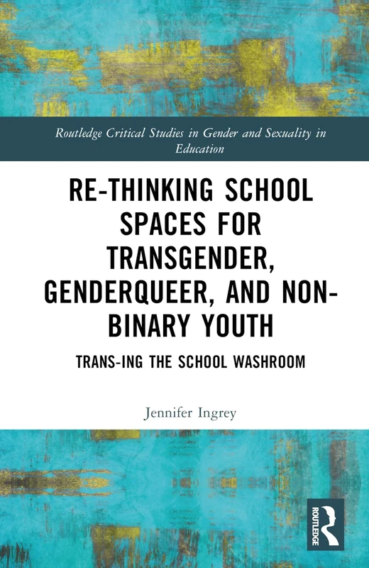 Rethinking School Spaces for Transgender, Non-binary, and Gender Diverse Youth: Trans-ing the School Washroom (Routledge Critical Studies in Gender and Sexuality in Education)