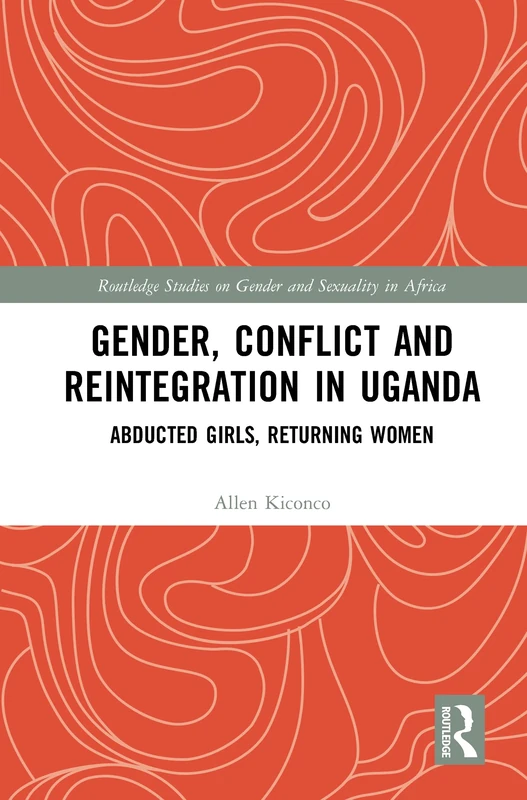 Gender, Conflict and Reintegration in Uganda: Abducted Girls, Returning Women (Routledge Studies on Gender and Sexuality in Africa)