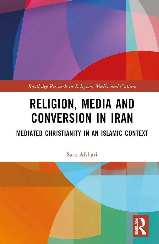 Religion, Media and Conversion in Iran: Mediated Christianity in an Islamic Context (Routledge Research in Religion, Media and Culture)
