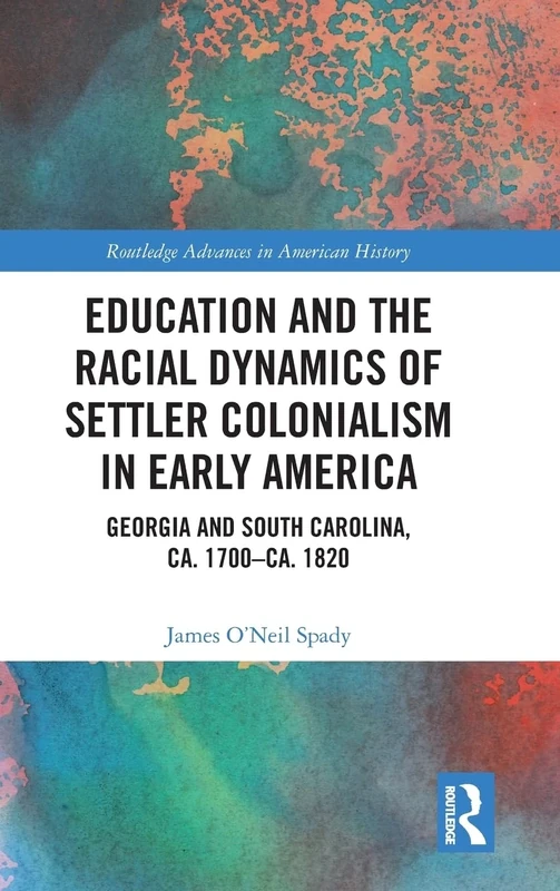 Education and the Racial Dynamics of Settler Colonialism in Early America: Georgia and South Carolina, ca. 1700–ca. 1820: 16 (Routledge Advances in American History)
