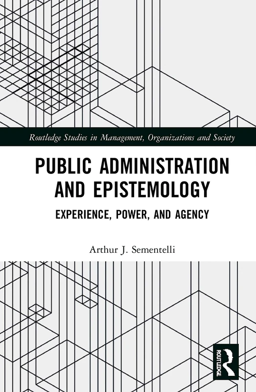 Public Administration and Epistemology: Experience, Power, and Agency (Routledge Studies in Management, Organizations and Society)