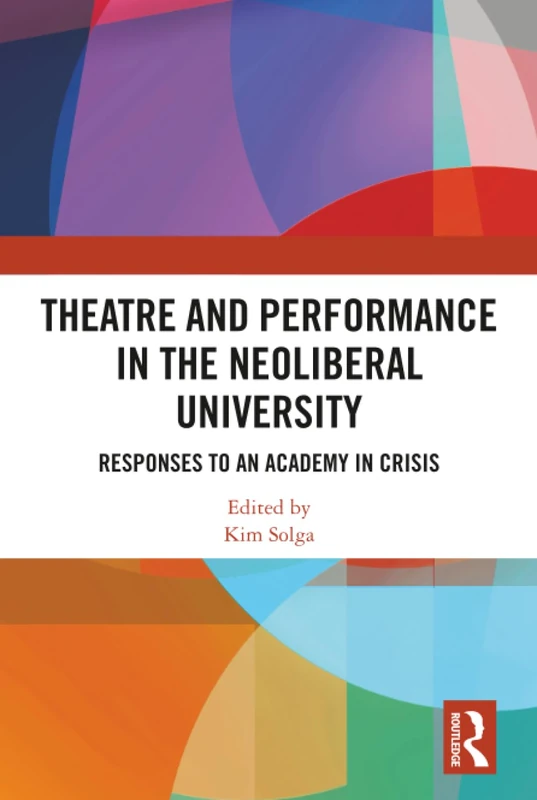 Theatre and Performance in the Neoliberal University: Responses to an Academy in Crisis (Routledge Research in Arts Education)