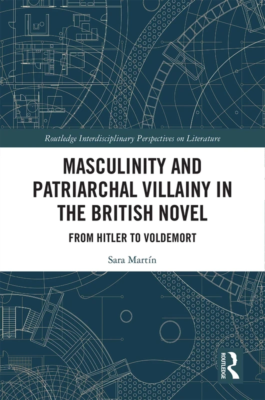 Masculinity and Patriarchal Villainy in the British Novel: From Hitler to Voldemort (Routledge Interdisciplinary Perspectives on Literature)