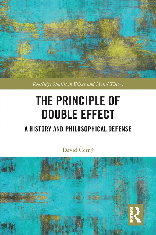 The Principle of Double Effect: A History and Philosophical Defense (Routledge Studies in Ethics and Moral Theory)