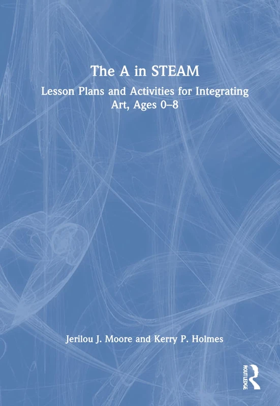 The A in STEAM: Lesson Plans and Activities for Integrating Art, Ages 0–8