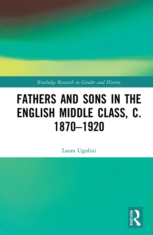 Fathers and Sons in the English Middle Class, c. 1870–1920: 43 (Routledge Research in Gender and History)