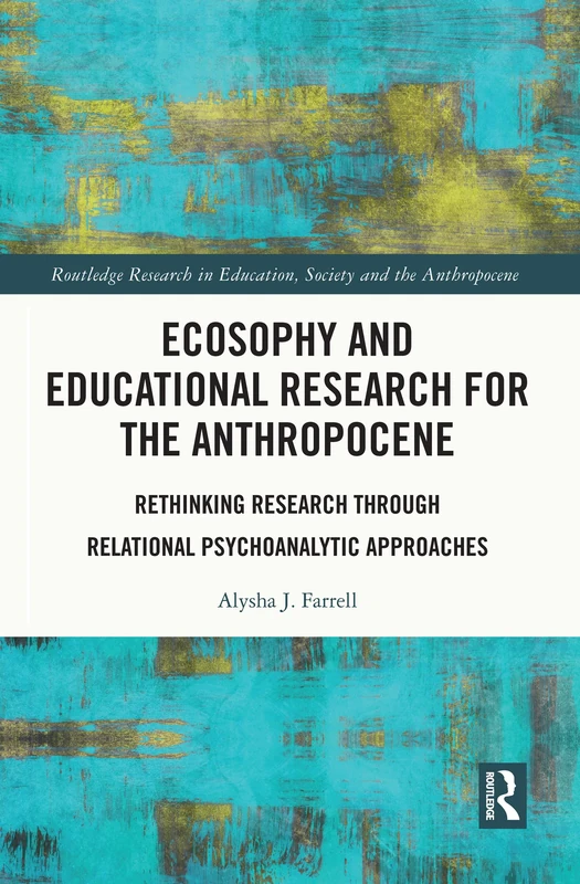 Ecosophy and Educational Research for the Anthropocene: Rethinking Research through Relational Psychoanalytic Approaches (Routledge Research in Education, Society and the Anthropocene)