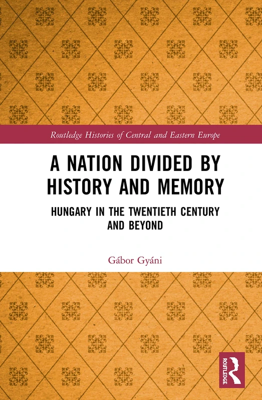 A Nation Divided by History and Memory: Hungary in the Twentieth Century and Beyond (Routledge Histories of Central and Eastern Europe)