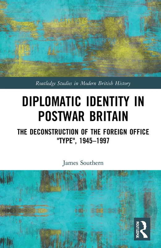 Diplomatic Identity in Postwar Britain: The Deconstruction of the Foreign Office "Type", 1945–1997 (Routledge Studies in Modern British History)