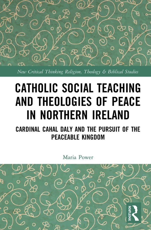 Catholic Social Teaching and Theologies of Peace in Northern Ireland: Cardinal Cahal Daly and the Pursuit of the Peaceable Kingdom (Routledge New ... in Religion, Theology and Biblical Studies)