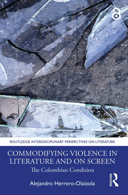 Commodifying Violence in Literature and on Screen: The Colombian Condition (Routledge Interdisciplinary Perspectives on Literature)
