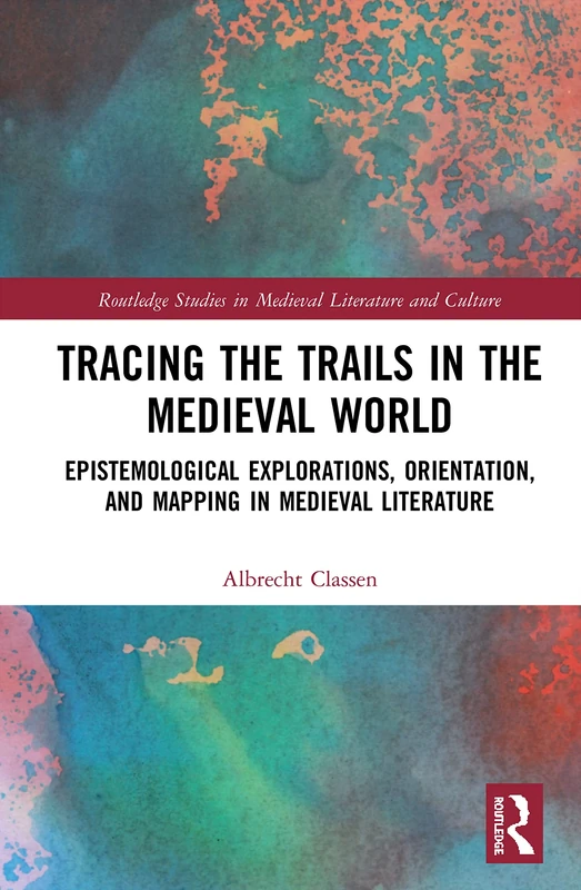 Tracing the Trails in the Medieval World: Epistemological Explorations, Orientation, and Mapping in Medieval Literature (Routledge Studies in Medieval Literature and Culture)