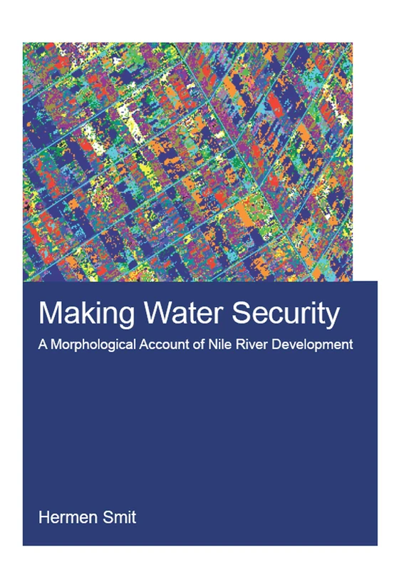 Making Water Security: A Morphological Account of Nile River Development (IHE Delft PhD Thesis Series)