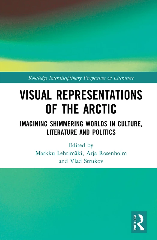 Visual Representations of the Arctic: Imagining Shimmering Worlds in Culture, Literature and Politics (Routledge Interdisciplinary Perspectives on Literature)
