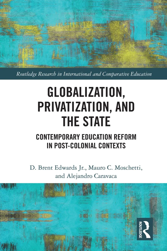 Globalization, Privatization, and the State: Contemporary Education Reform in Post-Colonial Contexts (Routledge Research in International and Comparative Education)