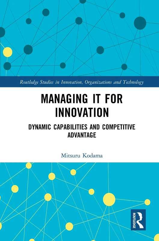 Managing IT for Innovation: Dynamic Capabilities and Competitive Advantage (Routledge Studies in Innovation, Organizations and Technology)