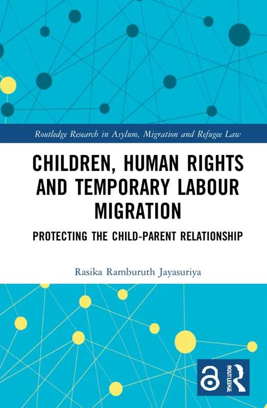 Children, Human Rights and Temporary Labour Migration: Protecting the Child-Parent Relationship (Routledge Research in Asylum, Migration and Refugee Law)