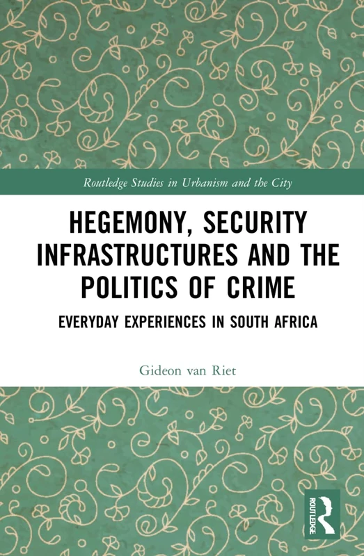 Hegemony, Security Infrastructures and the Politics of Crime: Everyday Experiences in South Africa (Routledge Studies in Urbanism and the City)