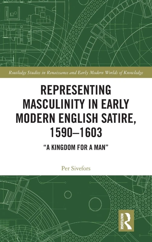 Representing Masculinity in Early Modern English Satire, 1590–1603: "A Kingdom for a Man": 10 (Routledge Studies in Renaissance and Early Modern Worlds of Knowledge)