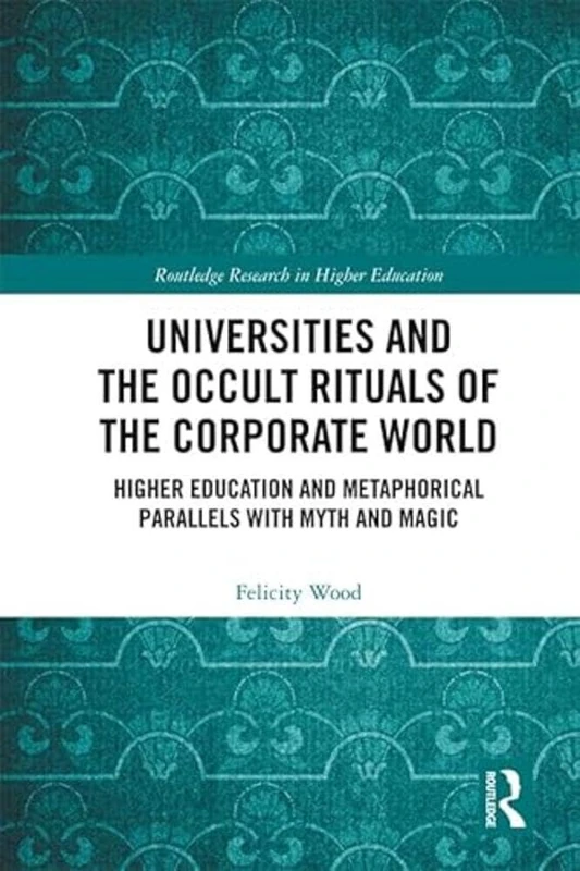 Universities and the Occult Rituals of the Corporate World: Higher Education and Metaphorical Parallels with Myth and Magic (Routledge Research in Higher Education)