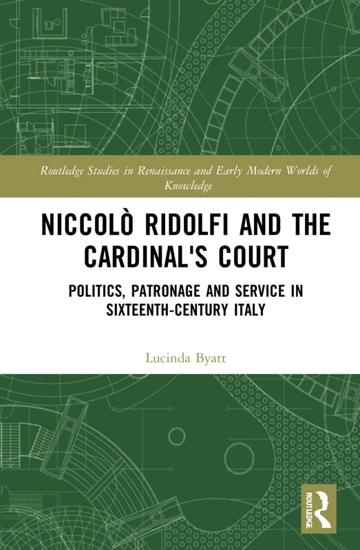 Niccolò Ridolfi and the Cardinal's Court: Politics, Patronage and Service in Sixteenth-Century Italy (Routledge Studies in Renaissance and Early Modern Worlds of Knowledge)