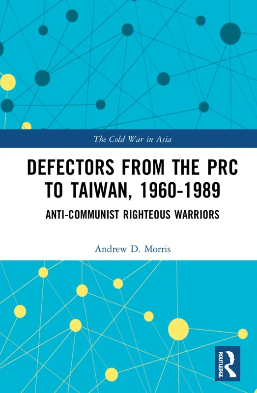 Defectors from the PRC to Taiwan, 1960-1989: The Anti-Communist Righteous Warriors (The Cold War in Asia)
