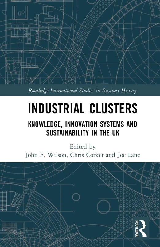 Industrial Clusters: Knowledge, Innovation Systems and Sustainability in the UK (Routledge International Studies in Business History)