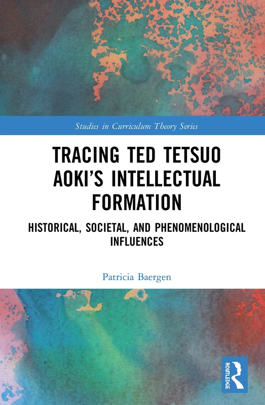 Tracing Ted Tetsuo Aoki’s Intellectual Formation: Historical, Societal, and Phenomenological Influences (Studies in Curriculum Theory Series)
