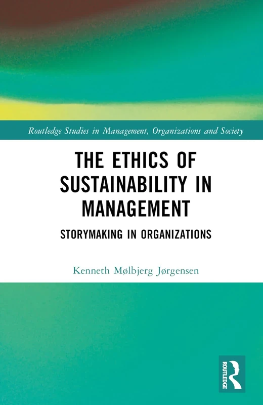 The Ethics of Sustainability in Management: Storymaking in Organizations (Routledge Studies in Management, Organizations and Society)